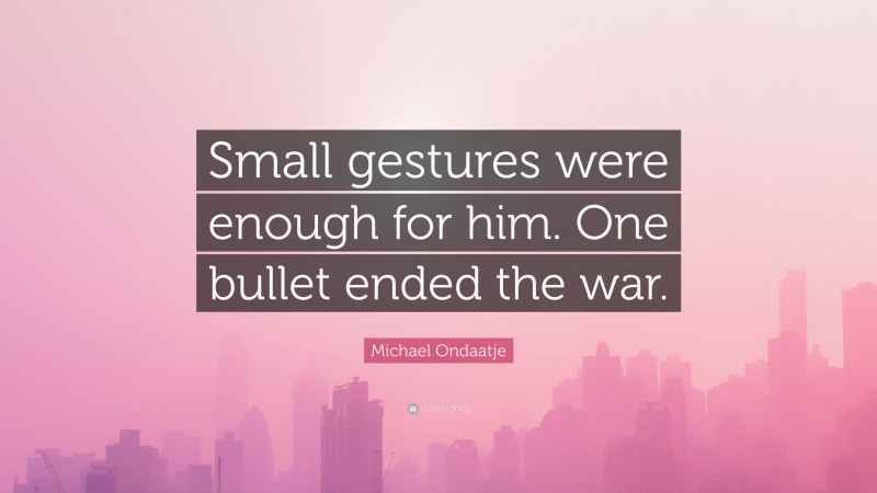 Michael Ondaatje Quote: “Small gestures were enough for him. One bullet ended the war.”