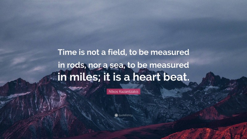 Nikos Kazantzakis Quote: “Time is not a field, to be measured in rods, nor a sea, to be measured in miles; it is a heart beat.”