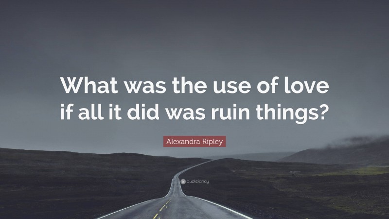 Alexandra Ripley Quote: “What was the use of love if all it did was ruin things?”