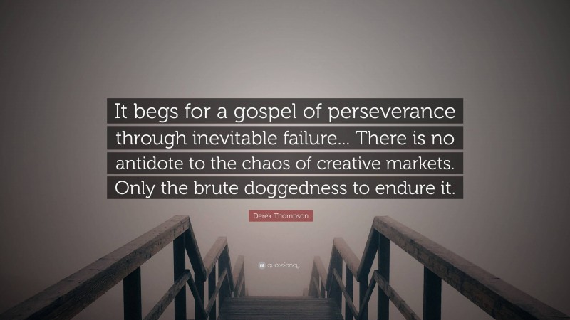 Derek Thompson Quote: “It begs for a gospel of perseverance through inevitable failure... There is no antidote to the chaos of creative markets. Only the brute doggedness to endure it.”