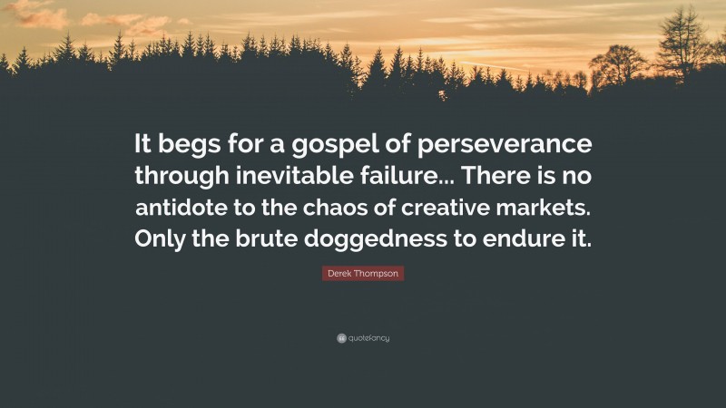 Derek Thompson Quote: “It begs for a gospel of perseverance through inevitable failure... There is no antidote to the chaos of creative markets. Only the brute doggedness to endure it.”