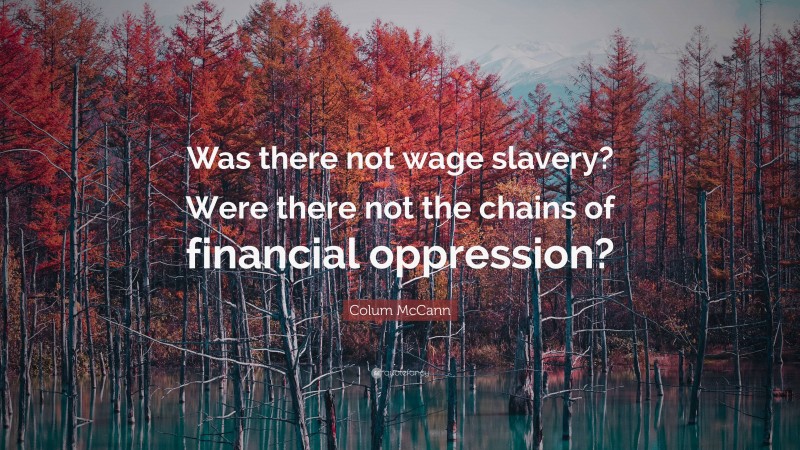 Colum McCann Quote: “Was there not wage slavery? Were there not the chains of financial oppression?”