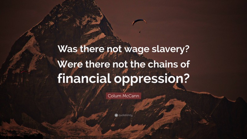 Colum McCann Quote: “Was there not wage slavery? Were there not the chains of financial oppression?”