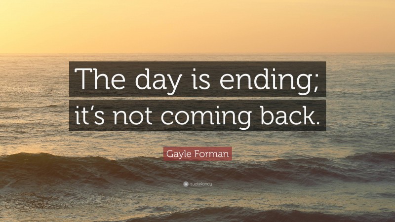 Gayle Forman Quote: “The day is ending; it’s not coming back.”
