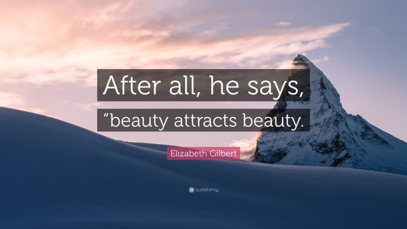 Elizabeth Gilbert Quote: “After all, he says, “beauty attracts beauty.”
