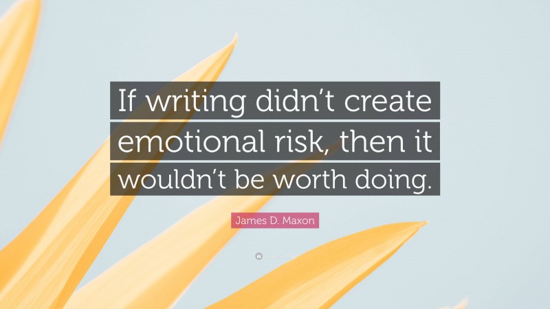 James D. Maxon Quote: “If writing didn’t create emotional risk, then it wouldn’t be worth doing.”