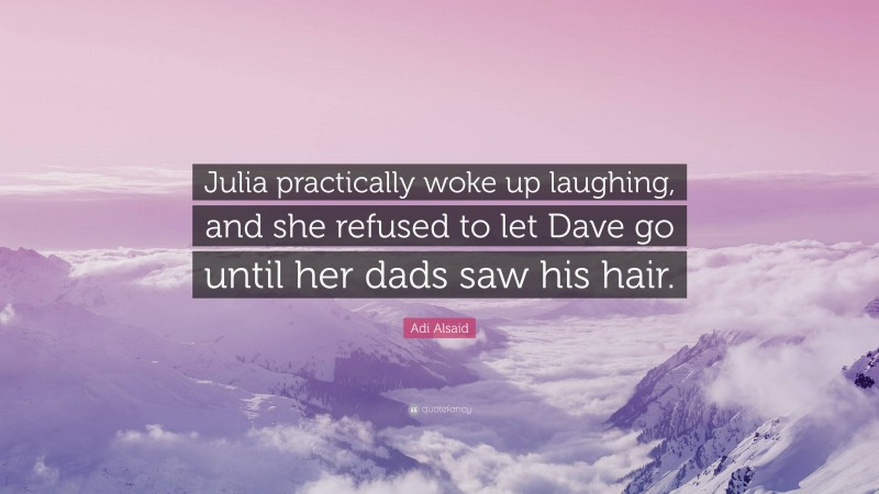 Adi Alsaid Quote: “Julia practically woke up laughing, and she refused to let Dave go until her dads saw his hair.”