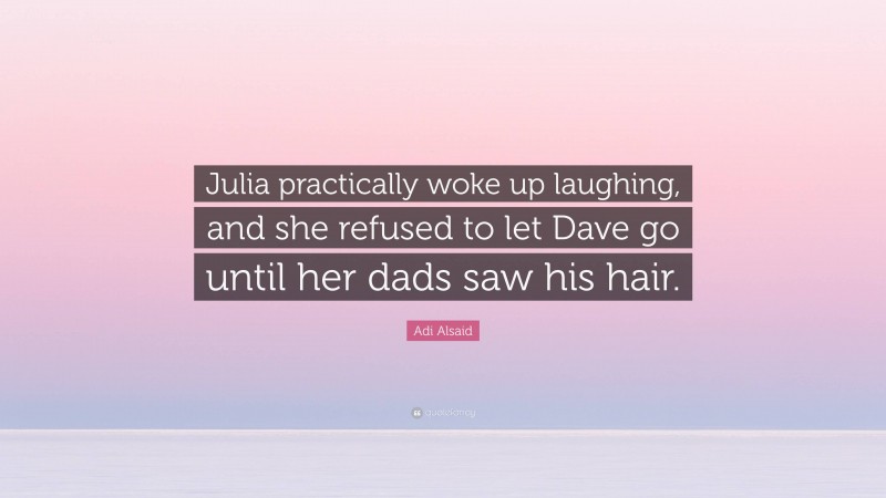 Adi Alsaid Quote: “Julia practically woke up laughing, and she refused to let Dave go until her dads saw his hair.”