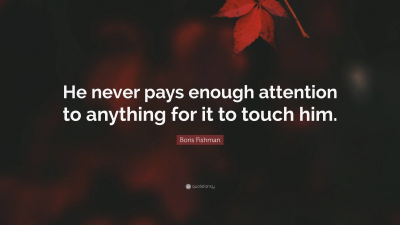 Boris Fishman Quote: “He never pays enough attention to anything for it to touch him.”