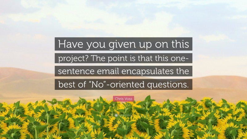Chris Voss Quote: “Have you given up on this project? The point is that this one-sentence email encapsulates the best of “No”-oriented questions.”