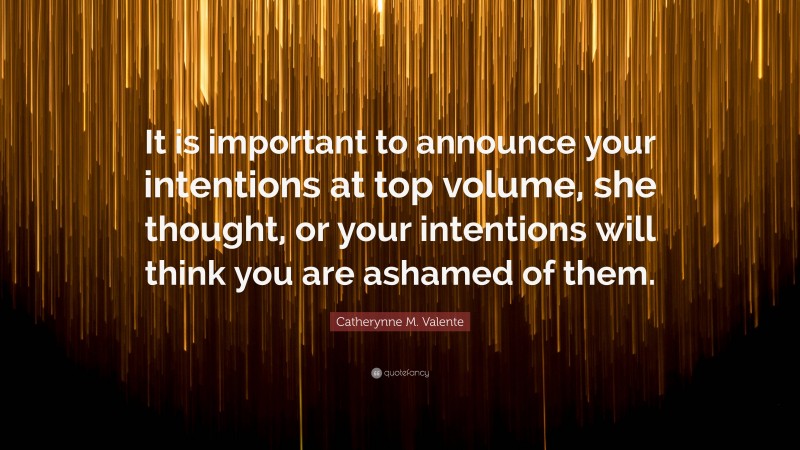 Catherynne M. Valente Quote: “It is important to announce your intentions at top volume, she thought, or your intentions will think you are ashamed of them.”