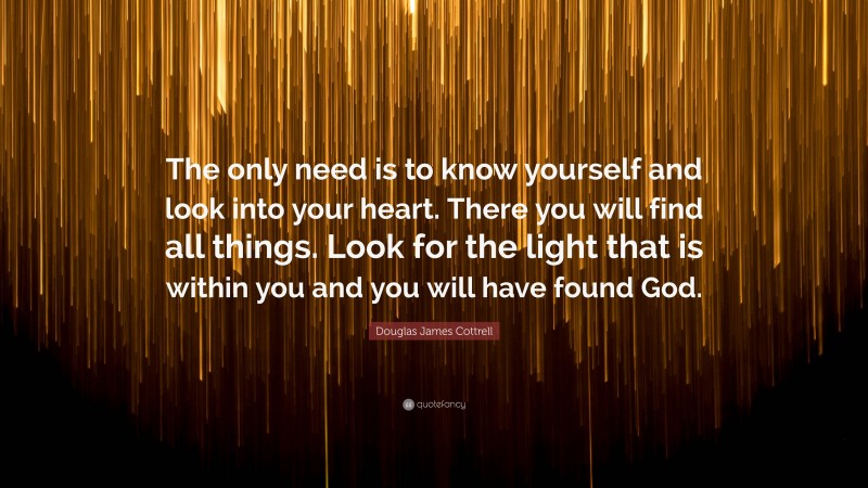 Douglas James Cottrell Quote: “The only need is to know yourself and look into your heart. There you will find all things. Look for the light that is within you and you will have found God.”