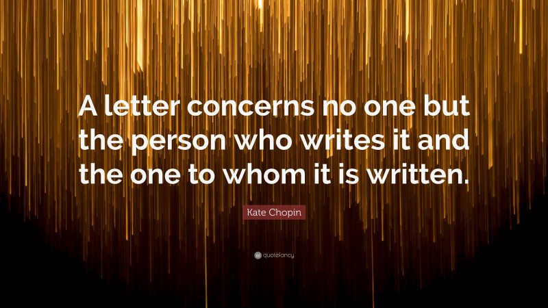 Kate Chopin Quote: “A letter concerns no one but the person who writes it and the one to whom it is written.”