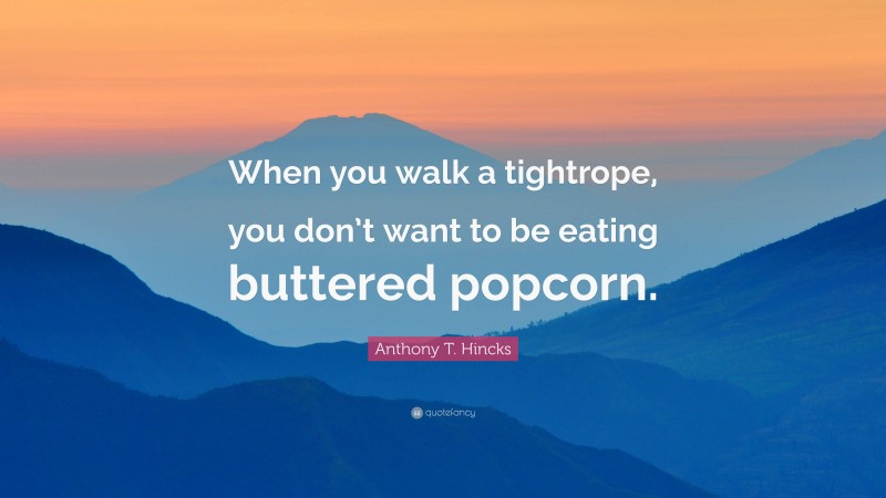 Anthony T. Hincks Quote: “When you walk a tightrope, you don’t want to be eating buttered popcorn.”
