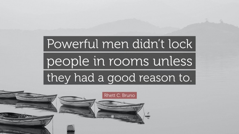 Rhett C. Bruno Quote: “Powerful men didn’t lock people in rooms unless they had a good reason to.”