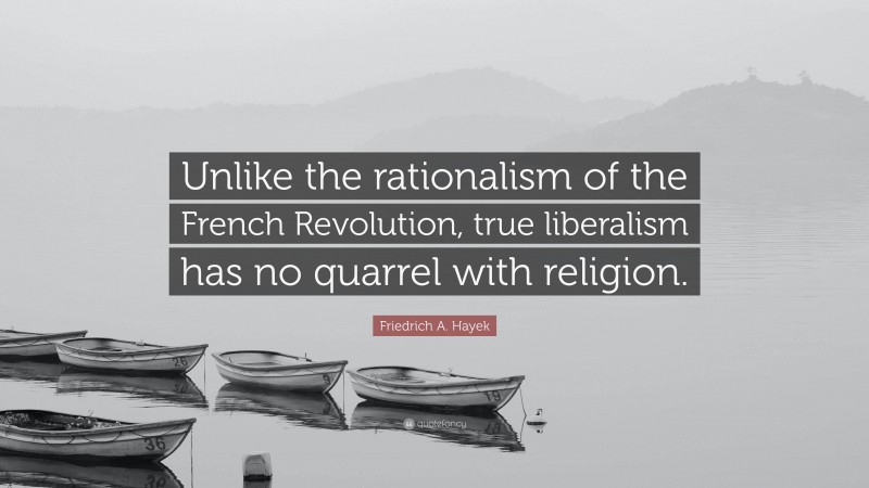 Friedrich A. Hayek Quote: “Unlike the rationalism of the French Revolution, true liberalism has no quarrel with religion.”