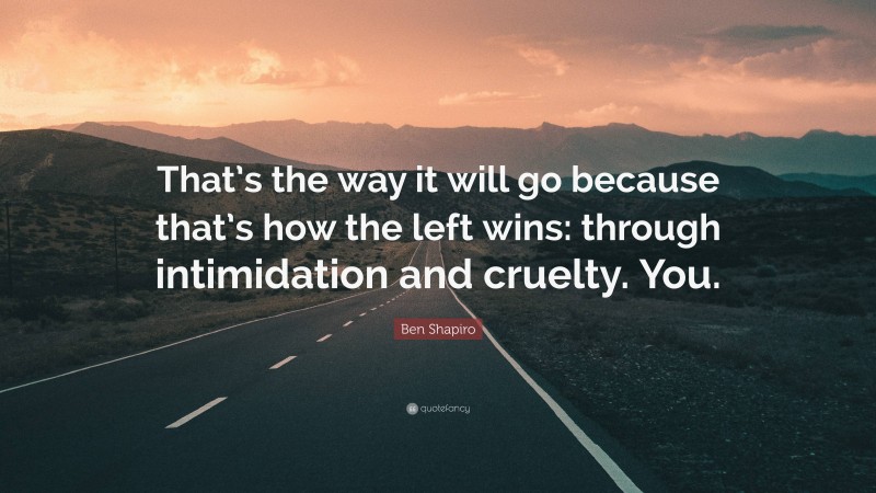 Ben Shapiro Quote: “That’s the way it will go because that’s how the left wins: through intimidation and cruelty. You.”