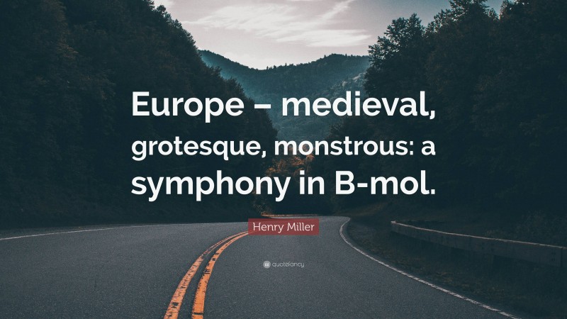 Henry Miller Quote: “Europe – medieval, grotesque, monstrous: a symphony in B-mol.”