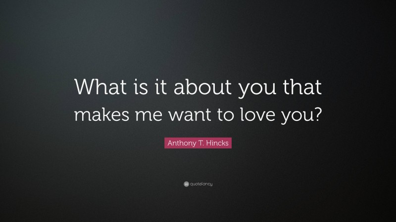 Anthony T. Hincks Quote: “What is it about you that makes me want to love you?”