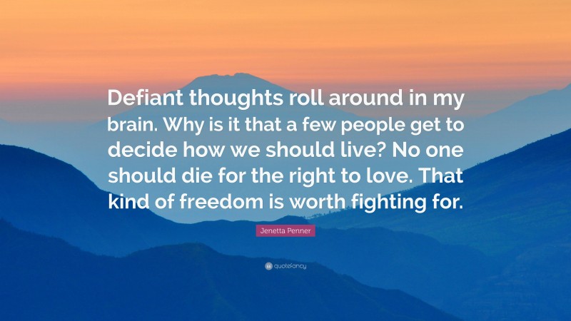 Jenetta Penner Quote: “Defiant thoughts roll around in my brain. Why is it that a few people get to decide how we should live? No one should die for the right to love. That kind of freedom is worth fighting for.”