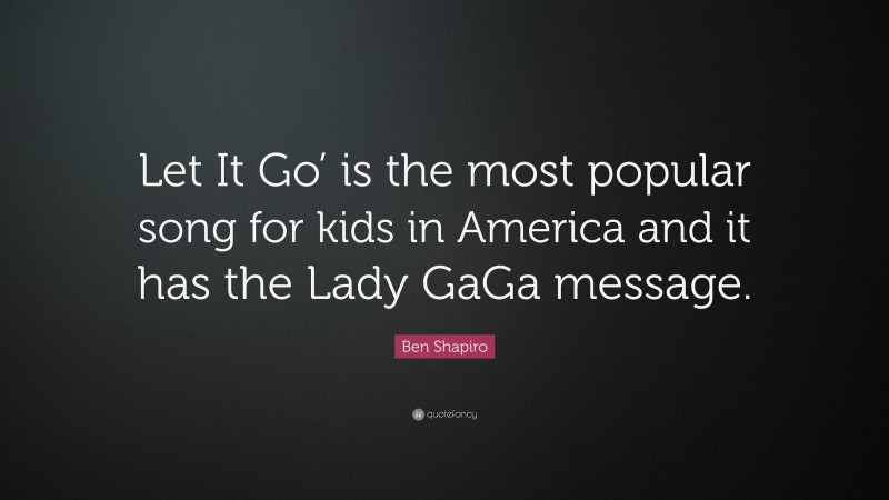 Ben Shapiro Quote: “Let It Go’ is the most popular song for kids in America and it has the Lady GaGa message.”