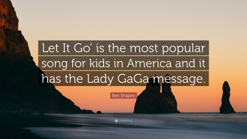 Ben Shapiro Quote: “Let It Go’ is the most popular song for kids in America and it has the Lady GaGa message.”