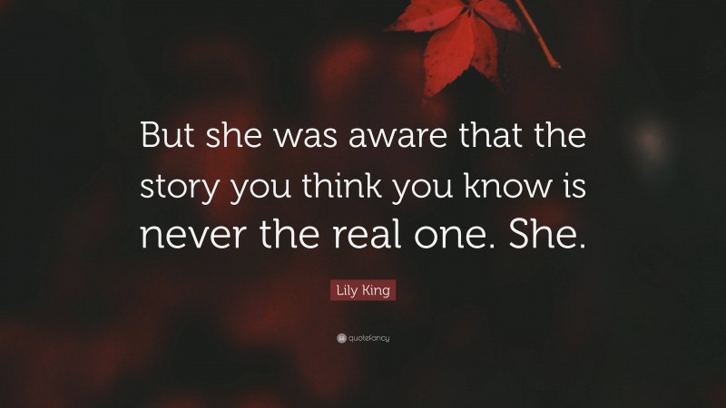 Lily King Quote: “But she was aware that the story you think you know is never the real one. She.”