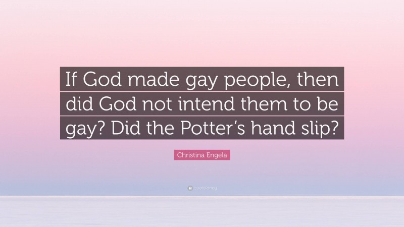 Christina Engela Quote: “If God made gay people, then did God not intend them to be gay? Did the Potter’s hand slip?”