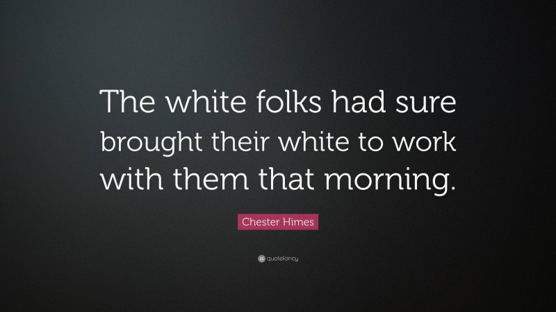 Chester Himes Quote: “The white folks had sure brought their white to work with them that morning.”