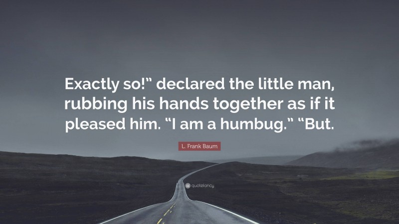 L. Frank Baum Quote: “Exactly so!” declared the little man, rubbing his hands together as if it pleased him. “I am a humbug.” “But.”