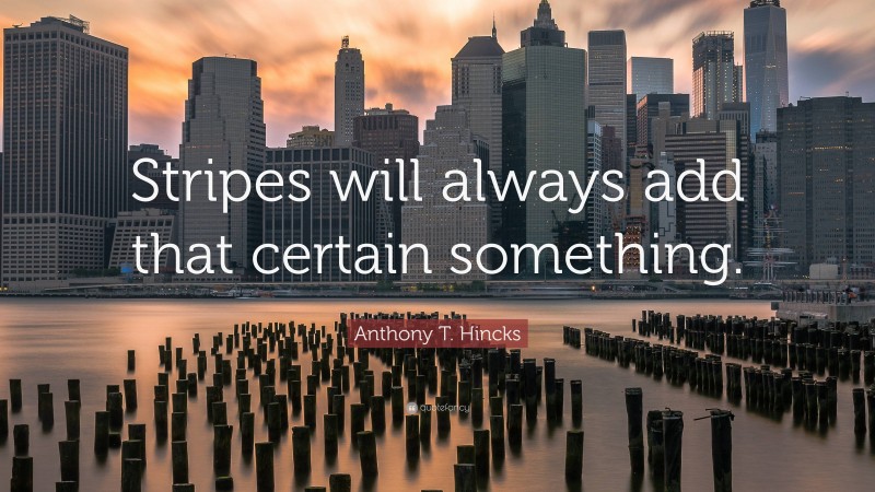 Anthony T. Hincks Quote: “Stripes will always add that certain something.”