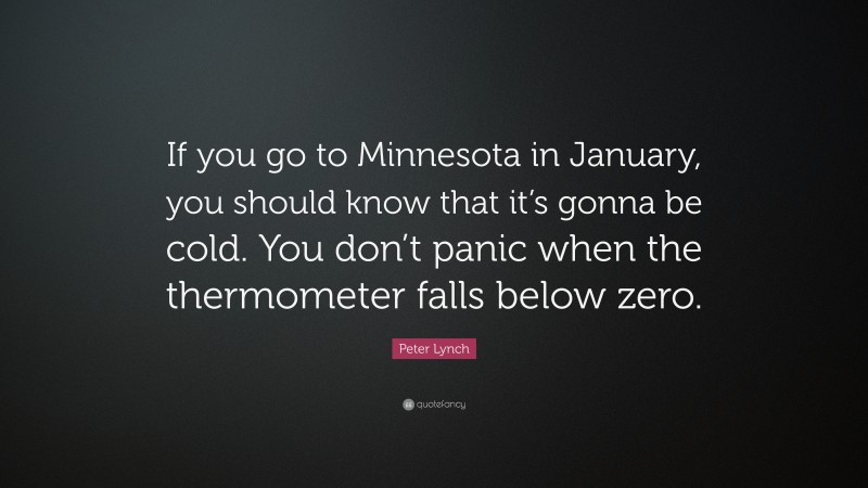 Peter Lynch Quote: “If you go to Minnesota in January, you should know that it’s gonna be cold. You don’t panic when the thermometer falls below zero.”