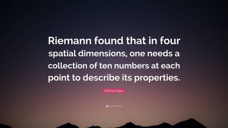 Michio Kaku Quote: “Riemann found that in four spatial dimensions, one needs a collection of ten numbers at each point to describe its properties.”