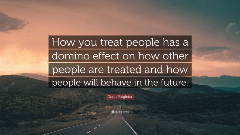 Deon Potgieter Quote: “How you treat people has a domino effect on how other people are treated and how people will behave in the future.”