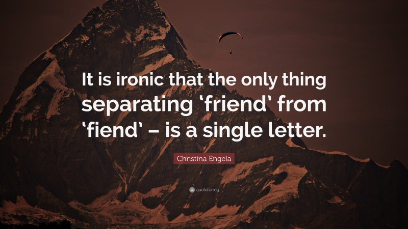 Christina Engela Quote: “It is ironic that the only thing separating ‘friend’ from ‘fiend’ – is a single letter.”