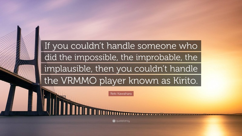 Reki Kawahara Quote: “If you couldn’t handle someone who did the impossible, the improbable, the implausible, then you couldn’t handle the VRMMO player known as Kirito.”