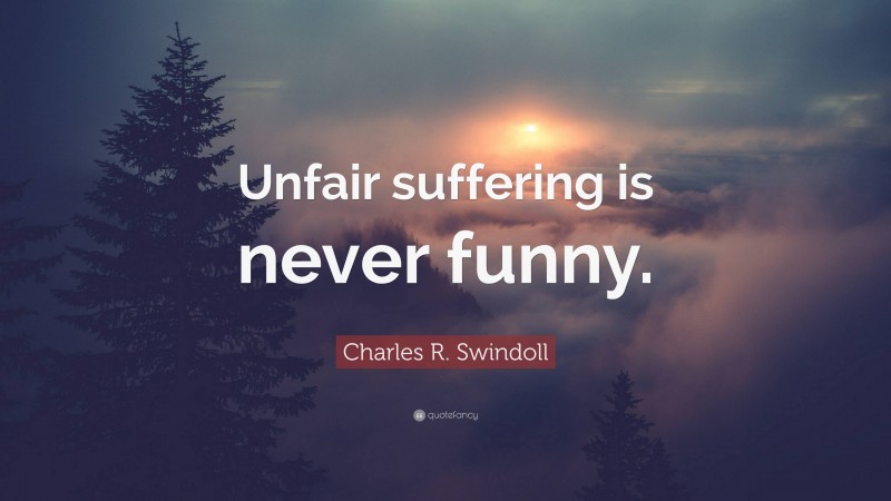Charles R. Swindoll Quote: “Unfair suffering is never funny.”