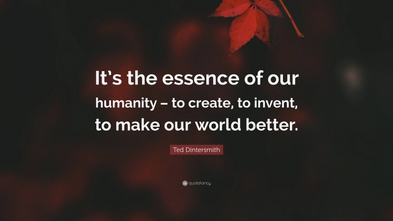 Ted Dintersmith Quote: “It’s the essence of our humanity – to create, to invent, to make our world better.”