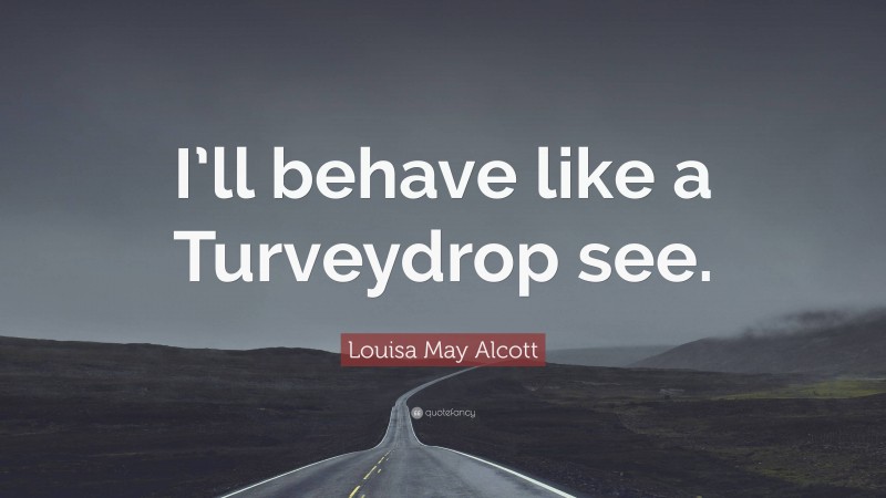 Louisa May Alcott Quote: “I’ll behave like a Turveydrop see.”