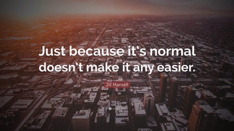 Jill Mansell Quote: “Just because it’s normal doesn’t make it any easier.”