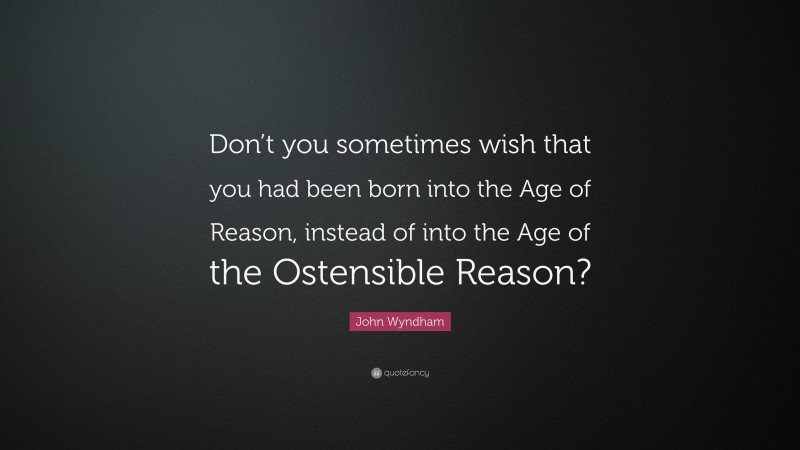 John Wyndham Quote: “Don’t you sometimes wish that you had been born into the Age of Reason, instead of into the Age of the Ostensible Reason?”