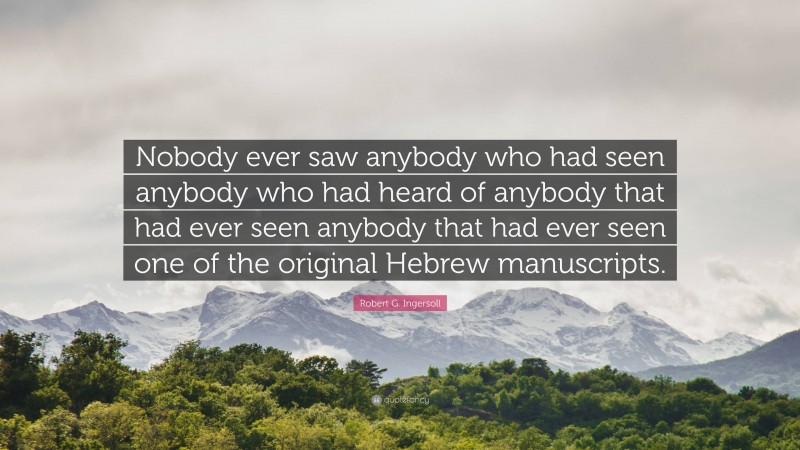 Robert G. Ingersoll Quote: “Nobody ever saw anybody who had seen anybody who had heard of anybody that had ever seen anybody that had ever seen one of the original Hebrew manuscripts.”