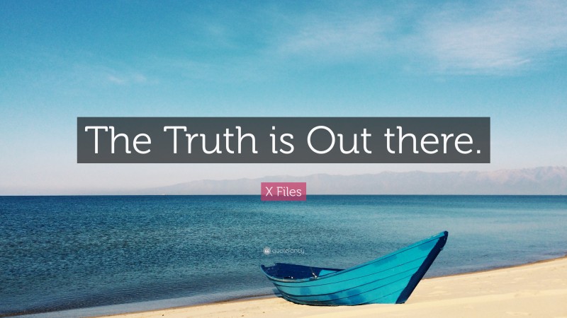 X Files Quote: “The Truth is Out there.”