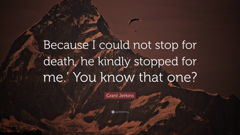 Grant Jerkins Quote: “Because I could not stop for death, he kindly stopped for me.’ You know that one?”