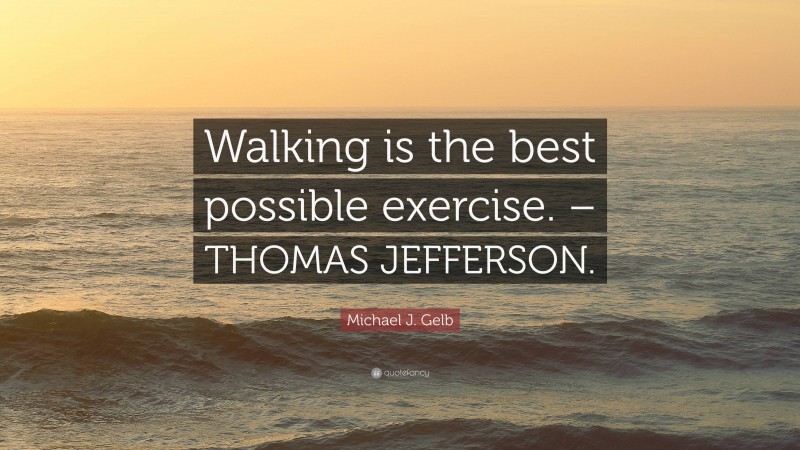 Michael J. Gelb Quote: “Walking is the best possible exercise. – THOMAS JEFFERSON.”