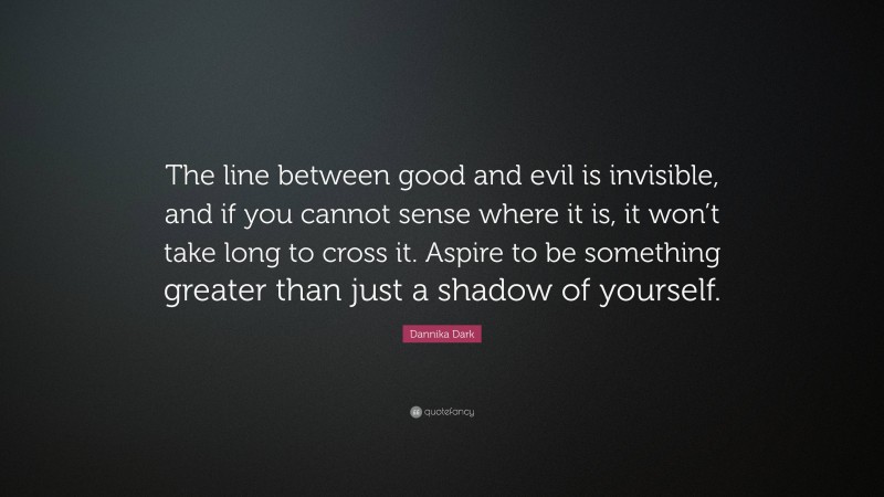Dannika Dark Quote: “The line between good and evil is invisible, and if you cannot sense where it is, it won’t take long to cross it. Aspire to be something greater than just a shadow of yourself.”