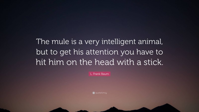 L. Frank Baum Quote: “The mule is a very intelligent animal, but to get his attention you have to hit him on the head with a stick.”