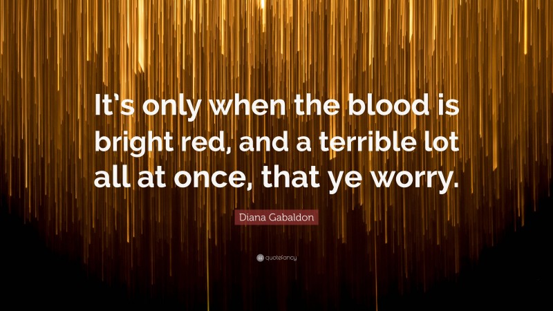 Diana Gabaldon Quote: “It’s only when the blood is bright red, and a terrible lot all at once, that ye worry.”