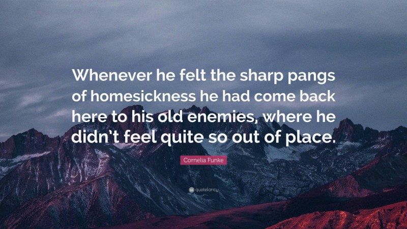 Cornelia Funke Quote: “Whenever he felt the sharp pangs of homesickness he had come back here to his old enemies, where he didn’t feel quite so out of place.”