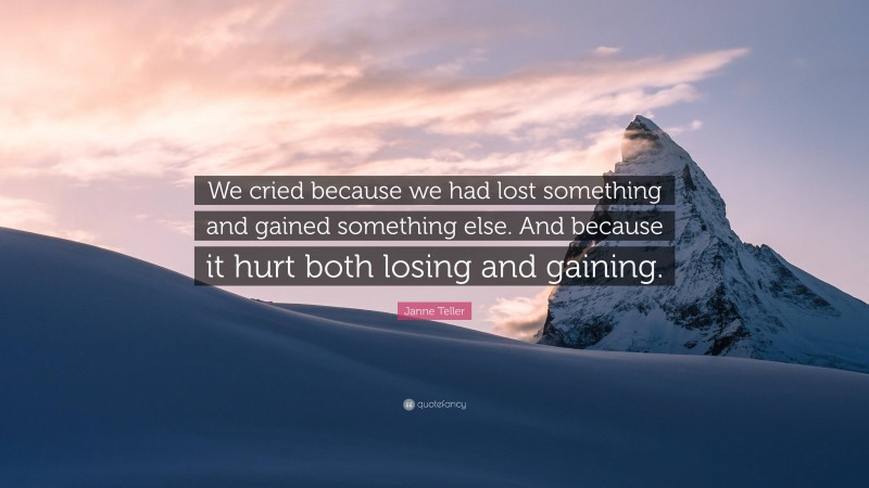 Janne Teller Quote: “We cried because we had lost something and gained something else. And because it hurt both losing and gaining.”